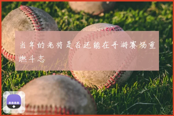 当年的老将是否还能在手游赛场重燃斗志