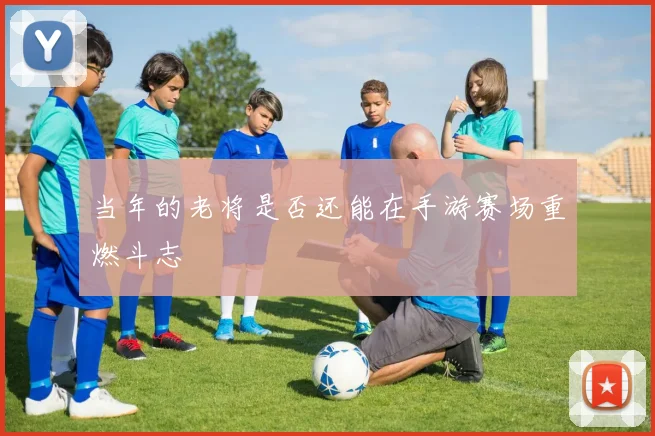 当年的老将是否还能在手游赛场重燃斗志
