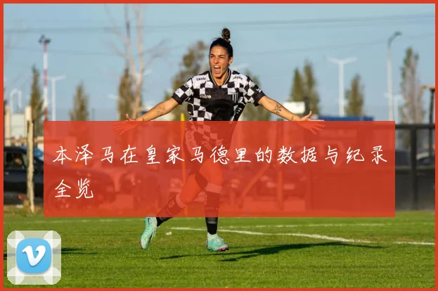 本泽马在皇家马德里的数据与纪录全览
