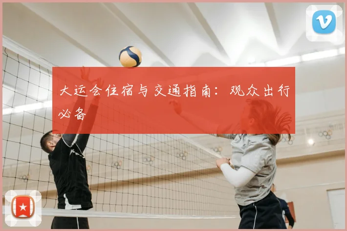 大运会住宿与交通指南:观众出行必备