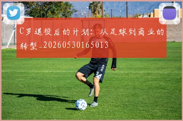 C罗退役后的计划:从足球到商业的转型_20260530165013