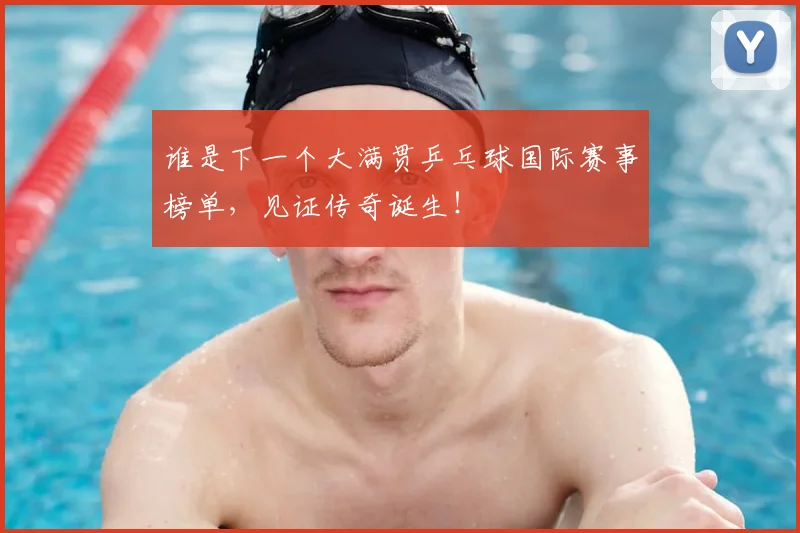 谁是下一个大满贯乒乓球国际赛事榜单,见证传奇诞生!