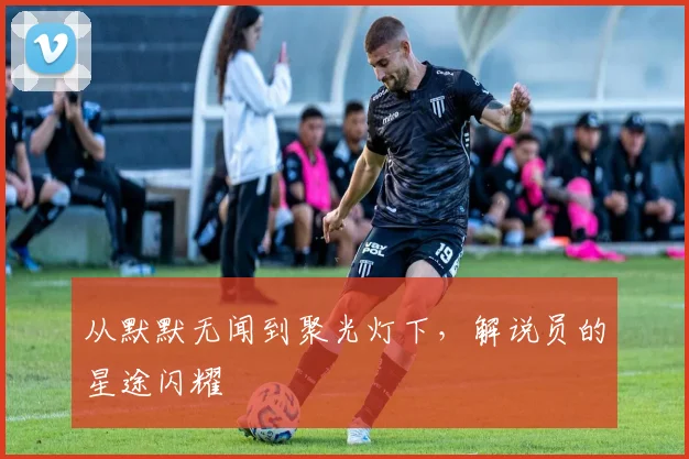 从默默无闻到聚光灯下，解说员的星途闪耀