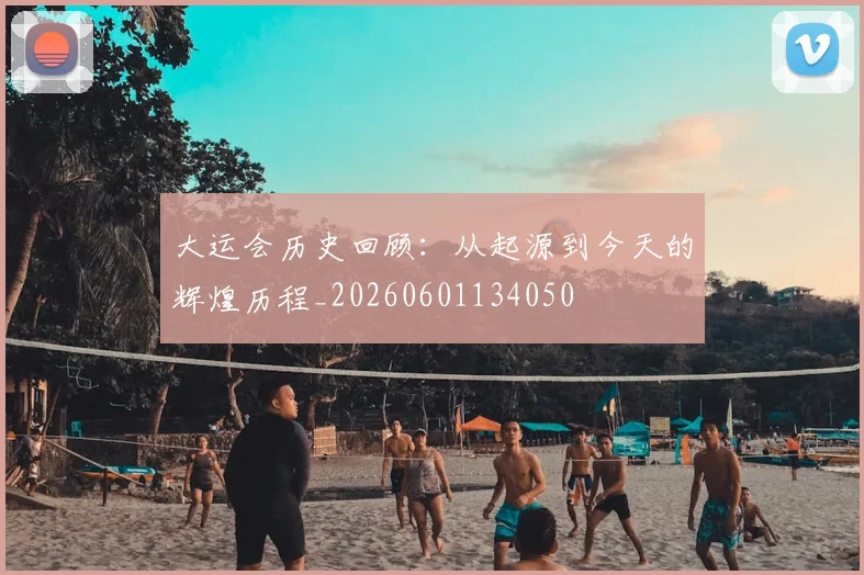 大运会历史回顾：从起源到今天的辉煌历程_20260601134050
