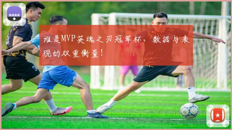 谁是MVP英魂之刃冠军杯,数据与表现的双重衡量!