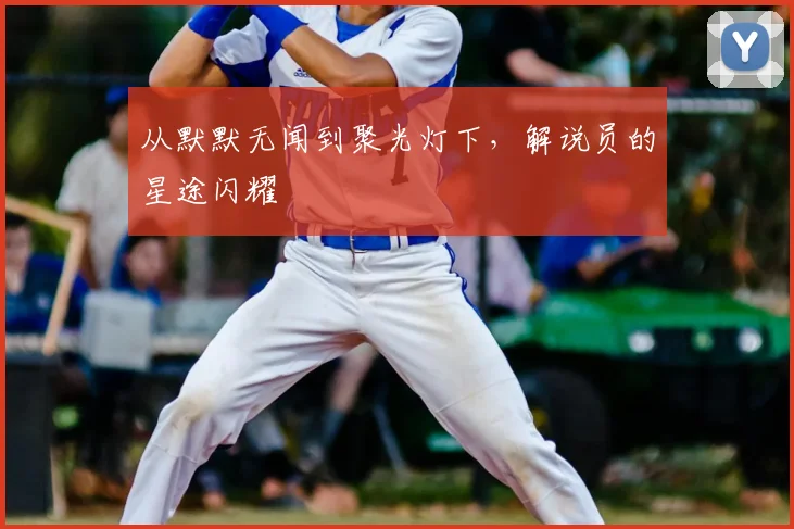 从默默无闻到聚光灯下，解说员的星途闪耀