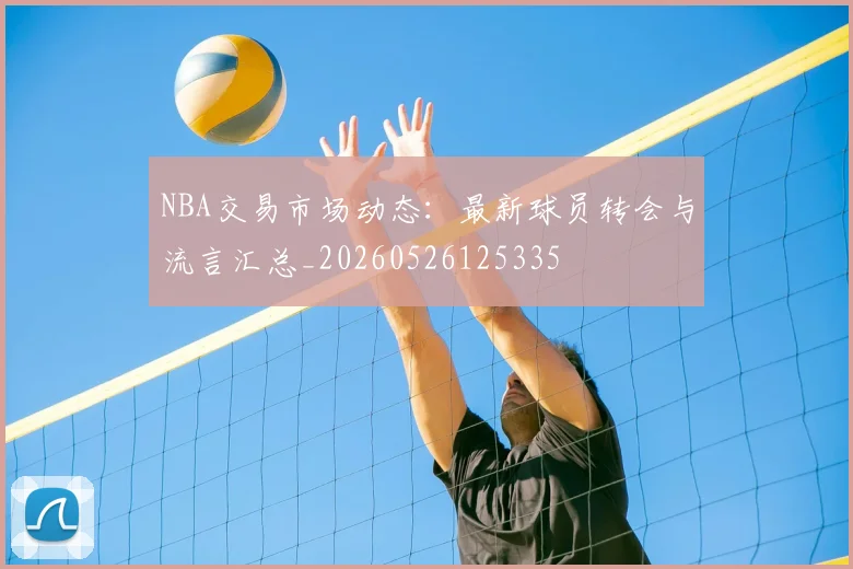 NBA交易市场动态:最新球员转会与流言汇总_20260526125335