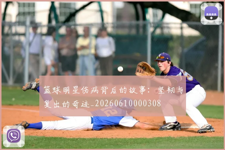 篮球明星伤病背后的故事:坚韧与复出的奇迹_20260610000308