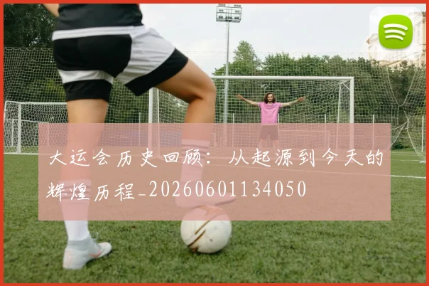 大运会历史回顾：从起源到今天的辉煌历程_20260601134050