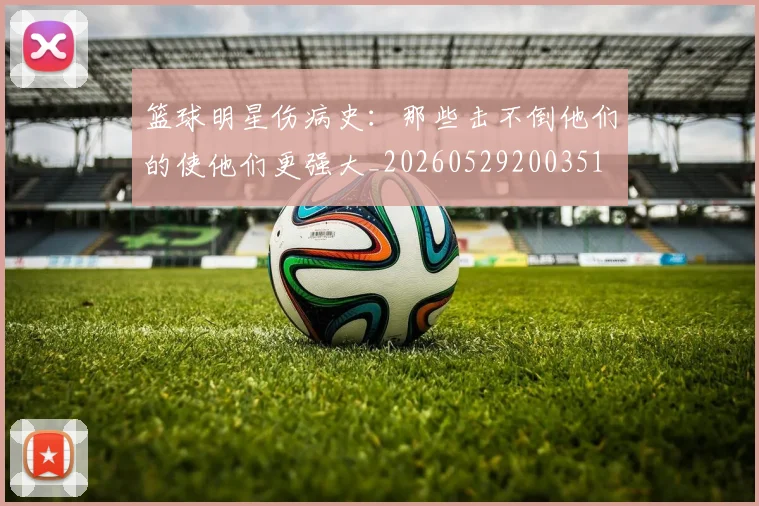 篮球明星伤病史:那些击不倒他们的使他们更强大_20260529200351