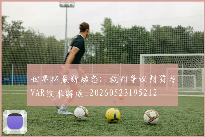 世界杯最新动态：裁判争议判罚与VAR技术解读_20260523195212