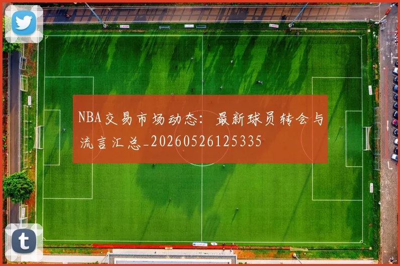 NBA交易市场动态:最新球员转会与流言汇总_20260526125335